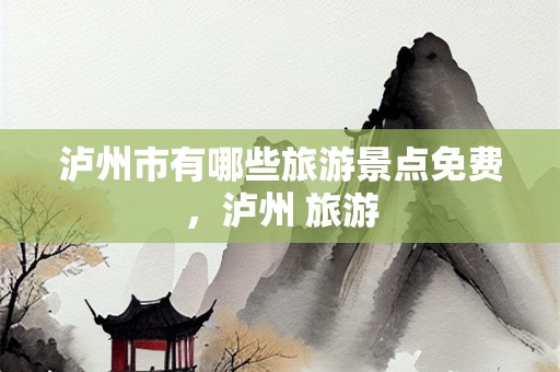 泸州市有哪些旅游景点免费，泸州 旅游